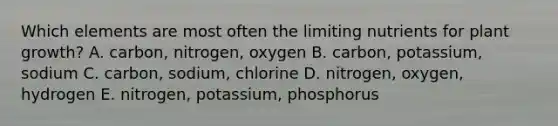 Which elements are most often the limiting nutrients for plant growth? A. carbon, nitrogen, oxygen B. carbon, potassium, sodium C. carbon, sodium, chlorine D. nitrogen, oxygen, hydrogen E. nitrogen, potassium, phosphorus