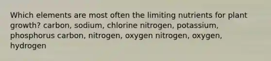 Which elements are most often the limiting nutrients for plant growth? carbon, sodium, chlorine nitrogen, potassium, phosphorus carbon, nitrogen, oxygen nitrogen, oxygen, hydrogen