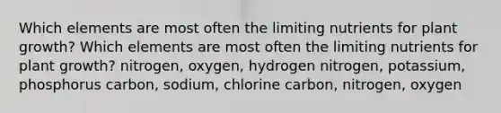 Which elements are most often the limiting nutrients for plant growth? Which elements are most often the limiting nutrients for plant growth? nitrogen, oxygen, hydrogen nitrogen, potassium, phosphorus carbon, sodium, chlorine carbon, nitrogen, oxygen