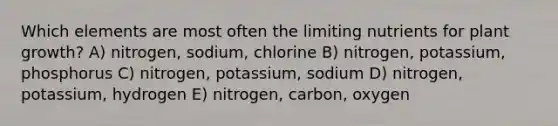 Which elements are most often the limiting nutrients for plant growth? A) nitrogen, sodium, chlorine B) nitrogen, potassium, phosphorus C) nitrogen, potassium, sodium D) nitrogen, potassium, hydrogen E) nitrogen, carbon, oxygen