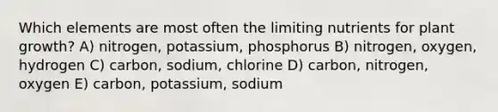 Which elements are most often the limiting nutrients for plant growth? A) nitrogen, potassium, phosphorus B) nitrogen, oxygen, hydrogen C) carbon, sodium, chlorine D) carbon, nitrogen, oxygen E) carbon, potassium, sodium