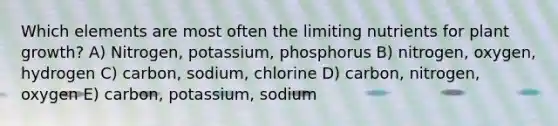 Which elements are most often the limiting nutrients for plant growth? A) Nitrogen, potassium, phosphorus B) nitrogen, oxygen, hydrogen C) carbon, sodium, chlorine D) carbon, nitrogen, oxygen E) carbon, potassium, sodium