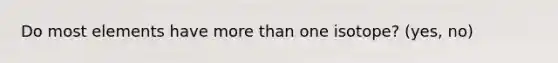 Do most elements have more than one isotope? (yes, no)