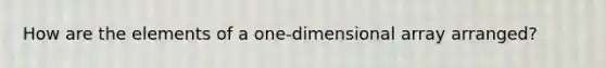 How are the elements of a one-dimensional array arranged?