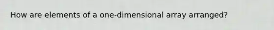 How are elements of a one-dimensional array arranged?