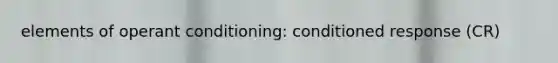 elements of operant conditioning: conditioned response (CR)