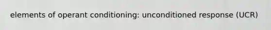 elements of operant conditioning: unconditioned response (UCR)