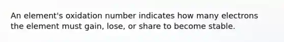 An element's oxidation number indicates how many electrons the element must gain, lose, or share to become stable.