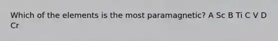 Which of the elements is the most paramagnetic? A Sc B Ti C V D Cr