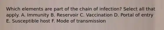 Which elements are part of the chain of infection? Select all that apply. A. Immunity B. Reservoir C. Vaccination D. Portal of entry E. Susceptible host F. Mode of transmission