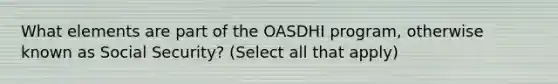 What elements are part of the OASDHI program, otherwise known as Social Security? (Select all that apply)