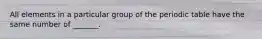 All elements in a particular group of the periodic table have the same number of _______.