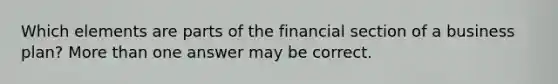 Which elements are parts of the financial section of a business plan? More than one answer may be correct.