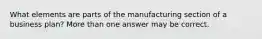 What elements are parts of the manufacturing section of a business plan? More than one answer may be correct.