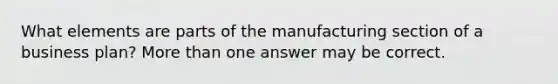 What elements are parts of the manufacturing section of a business plan? More than one answer may be correct.