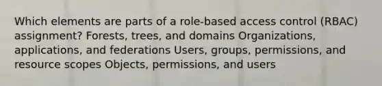 Which elements are parts of a role-based access control (RBAC) assignment? Forests, trees, and domains Organizations, applications, and federations Users, groups, permissions, and resource scopes Objects, permissions, and users