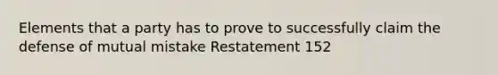 Elements that a party has to prove to successfully claim the defense of mutual mistake Restatement 152