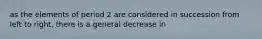 as the elements of period 2 are considered in succession from left to right, there is a general decrease in