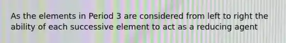 As the elements in Period 3 are considered from left to right the ability of each successive element to act as a reducing agent