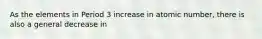 As the elements in Period 3 increase in atomic number, there is also a general decrease in