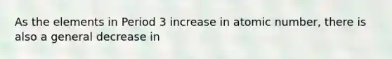 As the elements in Period 3 increase in atomic number, there is also a general decrease in