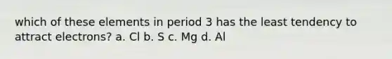 which of these elements in period 3 has the least tendency to attract electrons? a. Cl b. S c. Mg d. Al