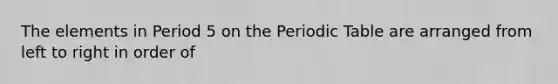 The elements in Period 5 on the Periodic Table are arranged from left to right in order of