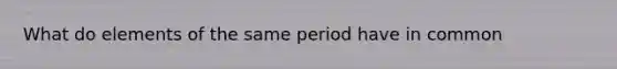 What do elements of the same period have in common