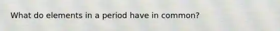 What do elements in a period have in common?
