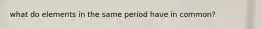what do elements in the same period have in common?