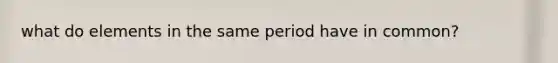 what do elements in the same period have in common?