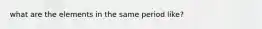what are the elements in the same period like?