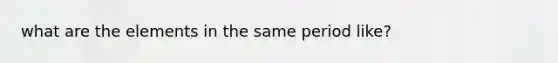 what are the elements in the same period like?