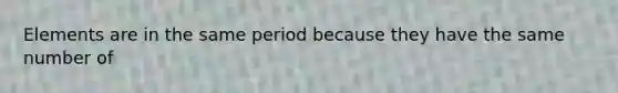 Elements are in the same period because they have the same number of