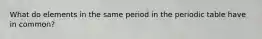 What do elements in the same period in the periodic table have in common?