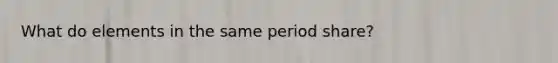 What do elements in the same period share?