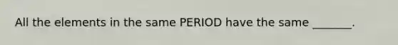 All the elements in the same PERIOD have the same _______.