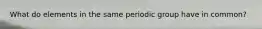 What do elements in the same periodic group have in common?