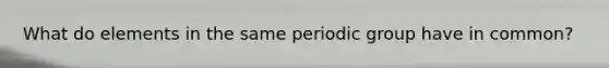 What do elements in the same periodic group have in common?