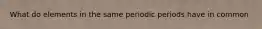 What do elements in the same periodic periods have in common