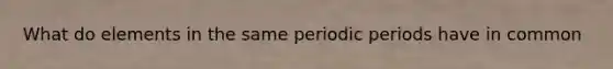 What do elements in the same periodic periods have in common