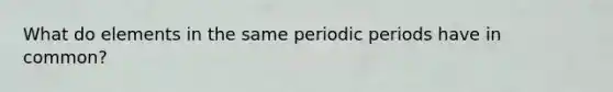 What do elements in the same periodic periods have in common?