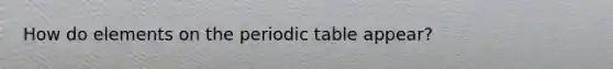 How do elements on the periodic table appear?