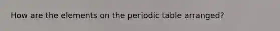 How are the elements on the periodic table arranged?