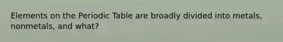 Elements on <a href='https://www.questionai.com/knowledge/kIrBULvFQz-the-periodic-table' class='anchor-knowledge'>the periodic table</a> are broadly divided into metals, nonmetals, and what?