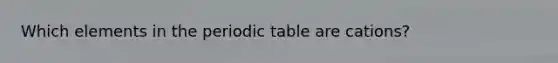 Which elements in the periodic table are cations?