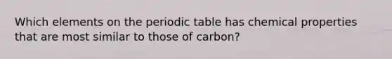 Which elements on the periodic table has chemical properties that are most similar to those of carbon?