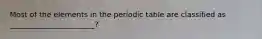 Most of the elements in the periodic table are classified as _______________________?