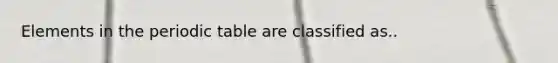 Elements in <a href='https://www.questionai.com/knowledge/kIrBULvFQz-the-periodic-table' class='anchor-knowledge'>the periodic table</a> are classified as..