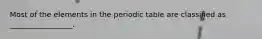 Most of the elements in the periodic table are classified as _________________.